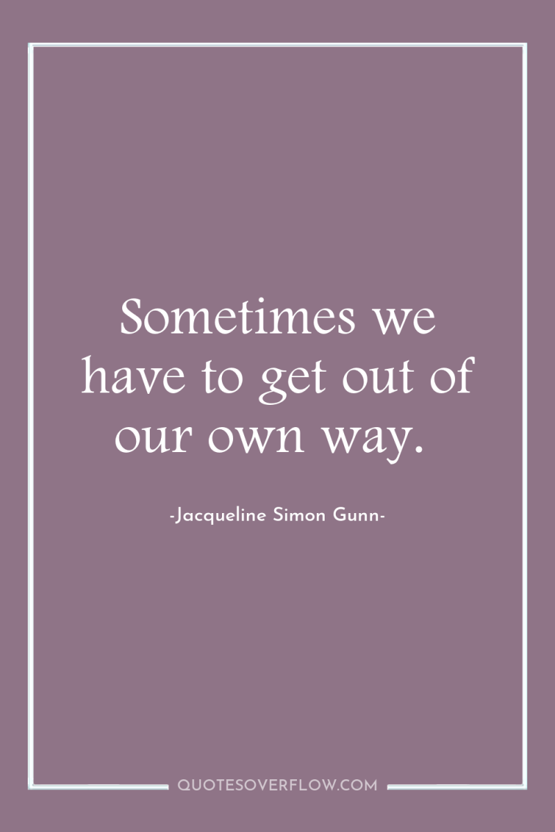 Sometimes we have to get out of our own way. 