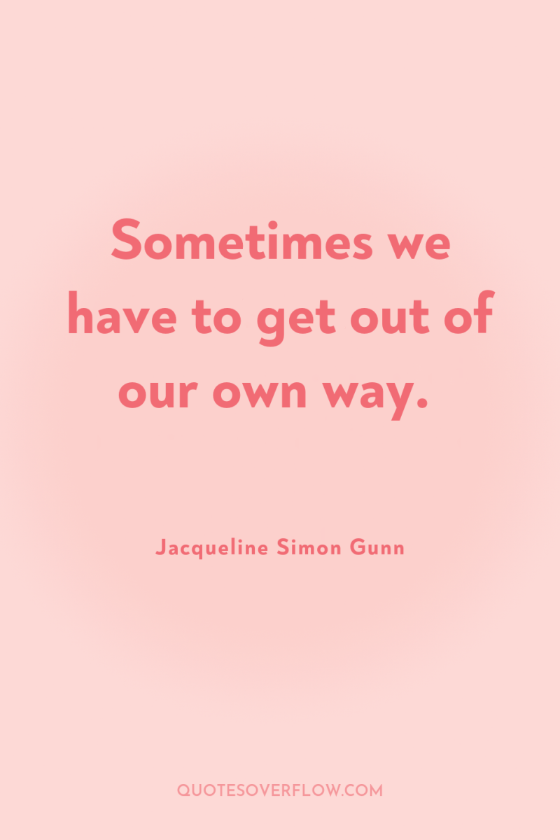 Sometimes we have to get out of our own way. 