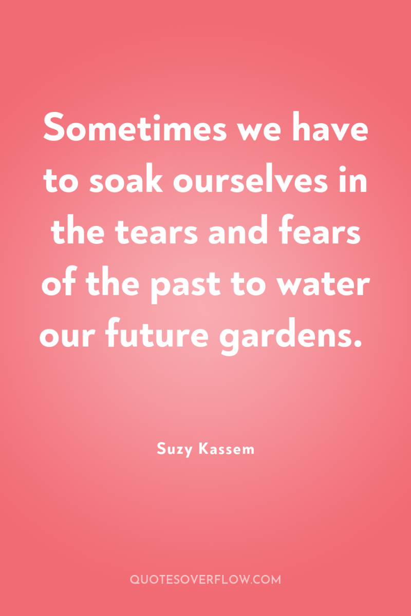 Sometimes we have to soak ourselves in the tears and...