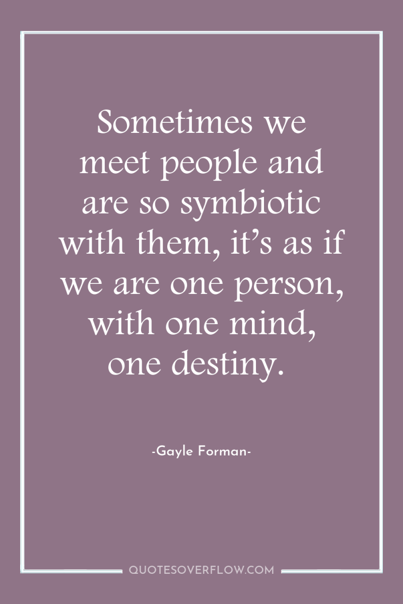 Sometimes we meet people and are so symbiotic with them,...
