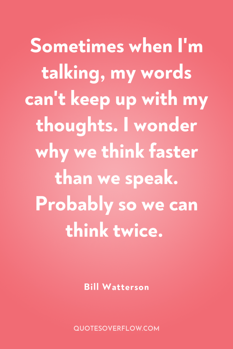 Sometimes when I'm talking, my words can't keep up with...