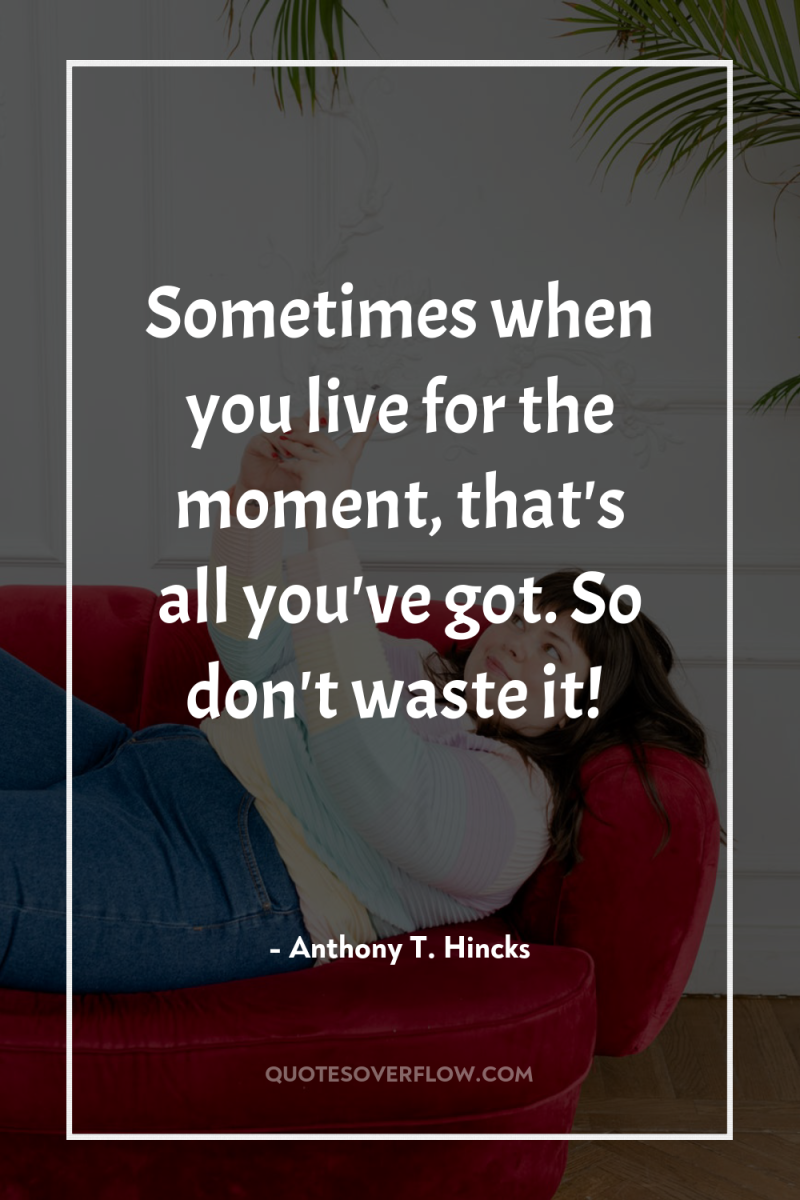 Sometimes when you live for the moment, that's all you've...