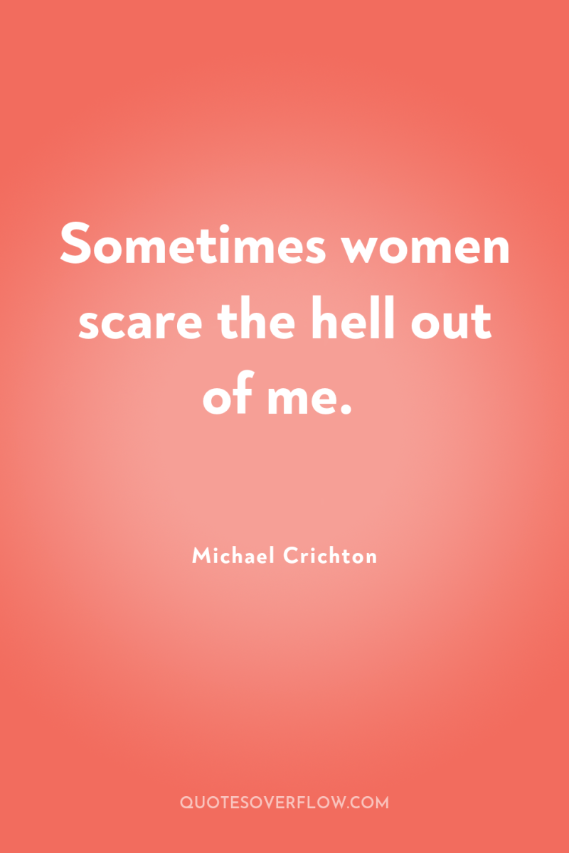 Sometimes women scare the hell out of me. 