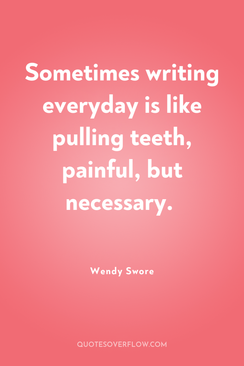 Sometimes writing everyday is like pulling teeth, painful, but necessary. 