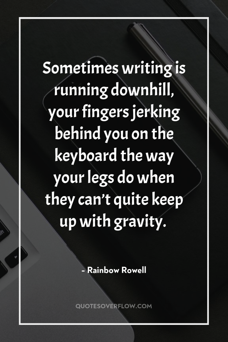 Sometimes writing is running downhill, your fingers jerking behind you...