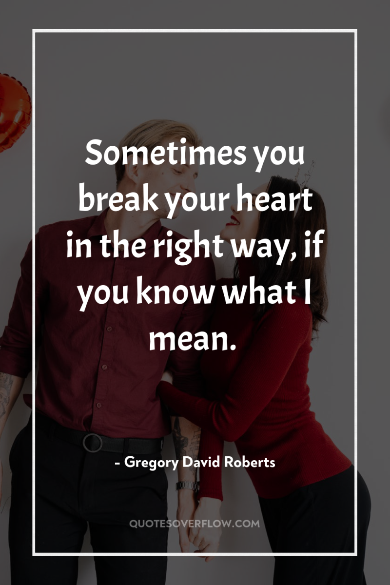 Sometimes you break your heart in the right way, if...