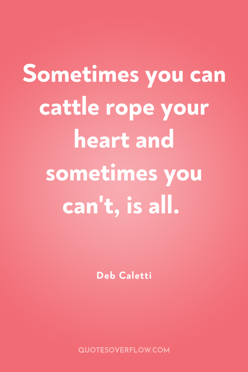 Sometimes you can cattle rope your heart and sometimes you...