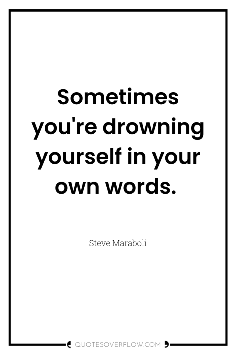 Sometimes you're drowning yourself in your own words. 