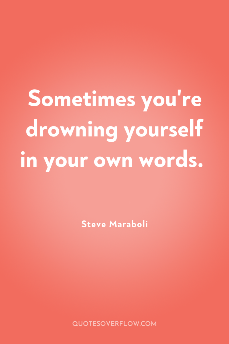 Sometimes you're drowning yourself in your own words. 