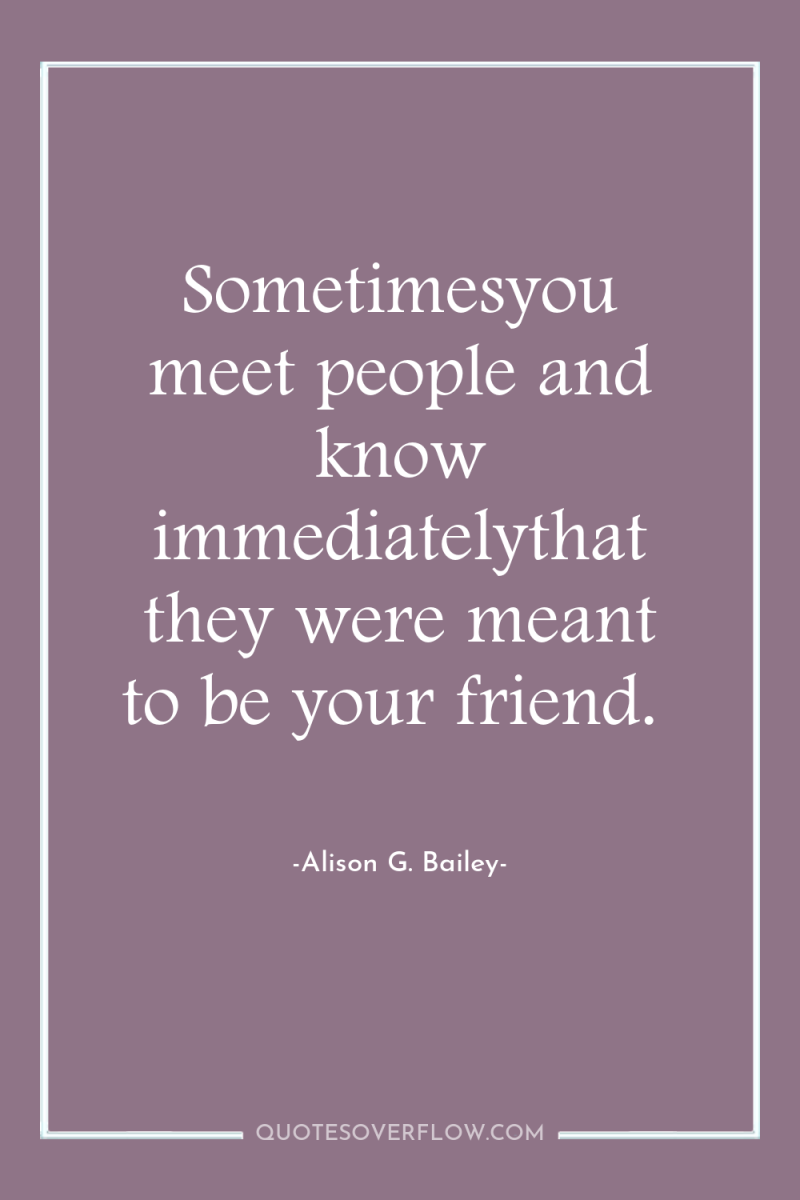 Sometimesyou meet people and know immediatelythat they were meant to...