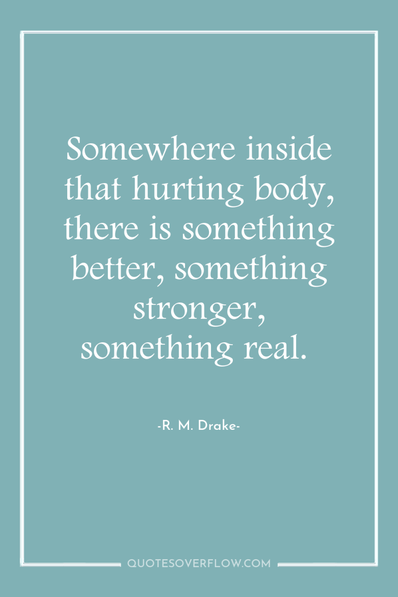 Somewhere inside that hurting body, there is something better, something...