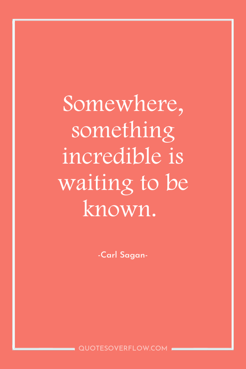 Somewhere, something incredible is waiting to be known. 