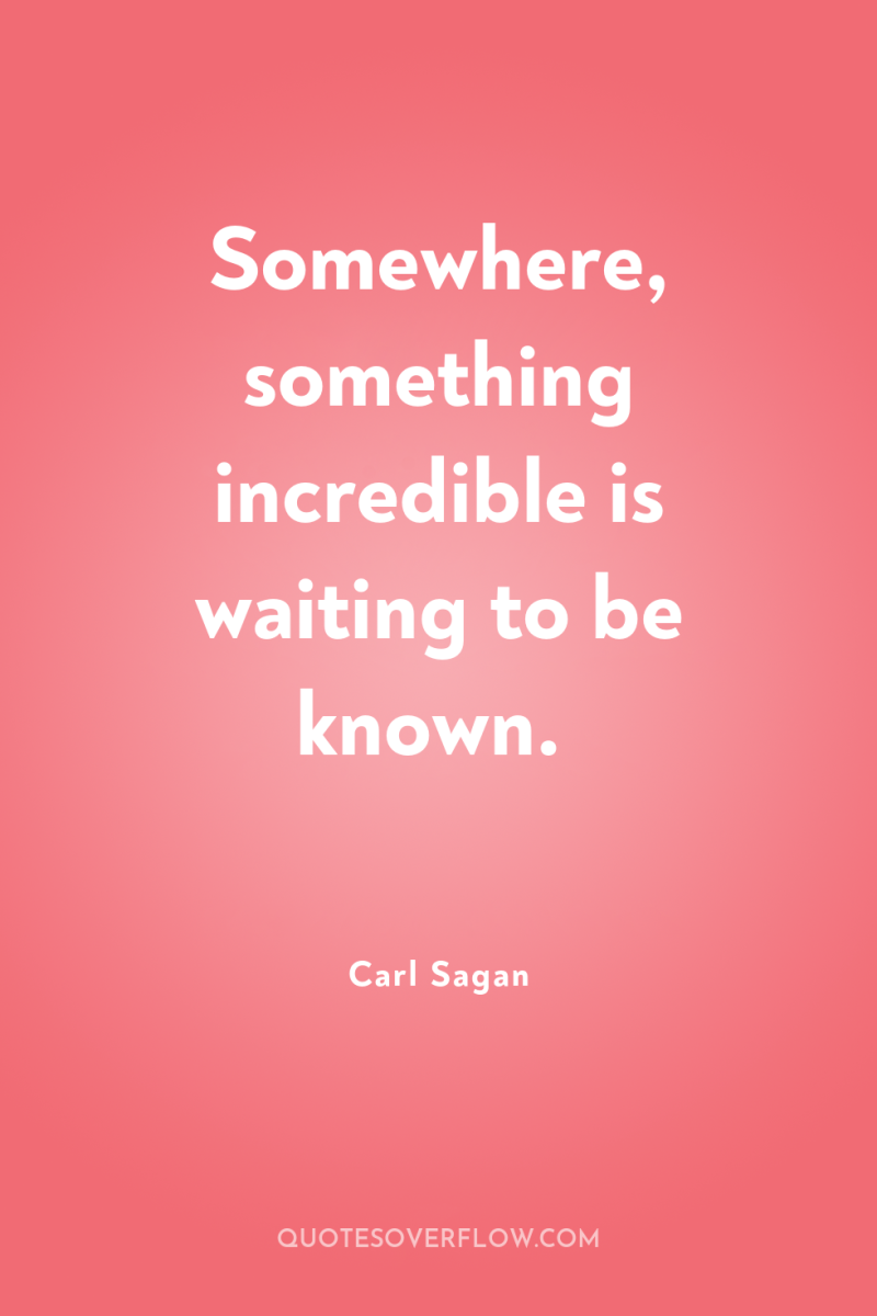 Somewhere, something incredible is waiting to be known. 