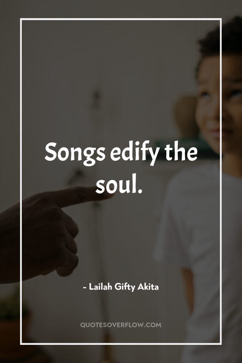 Songs edify the soul. 