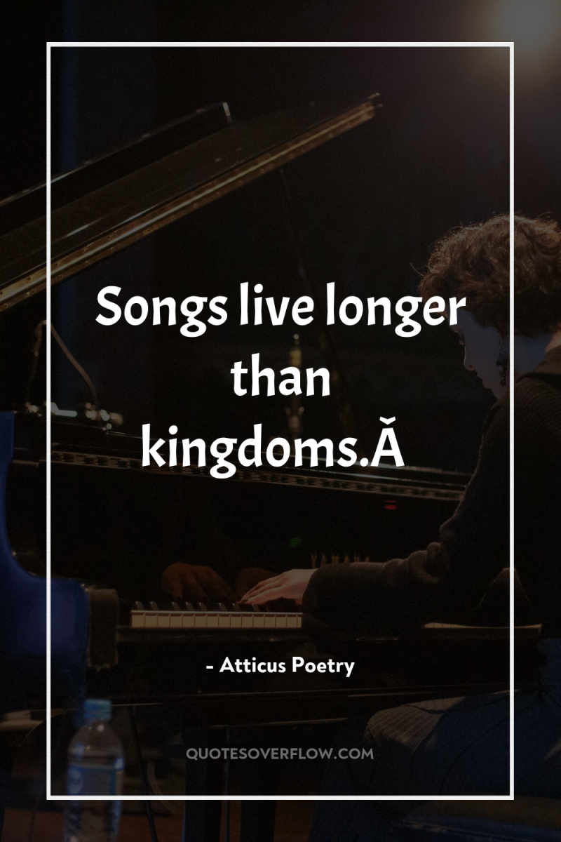 Songs live longer than kingdoms.Â  