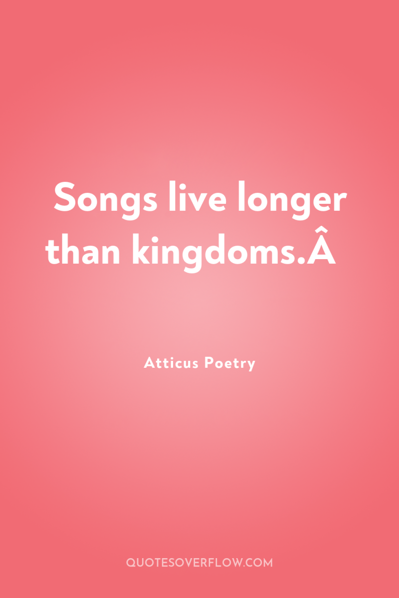 Songs live longer than kingdoms.Â  