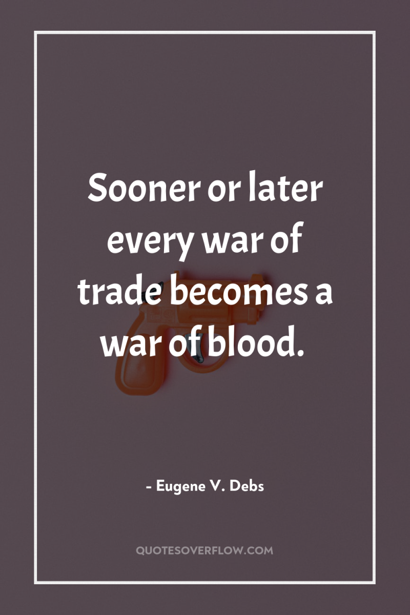 Sooner or later every war of trade becomes a war...