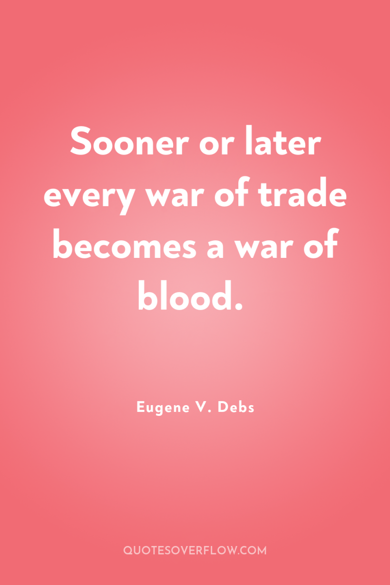 Sooner or later every war of trade becomes a war...