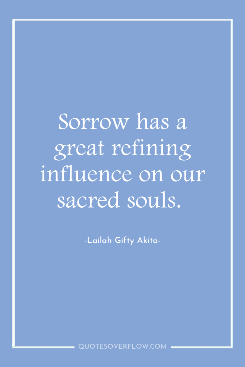 Sorrow has a great refining influence on our sacred souls. 