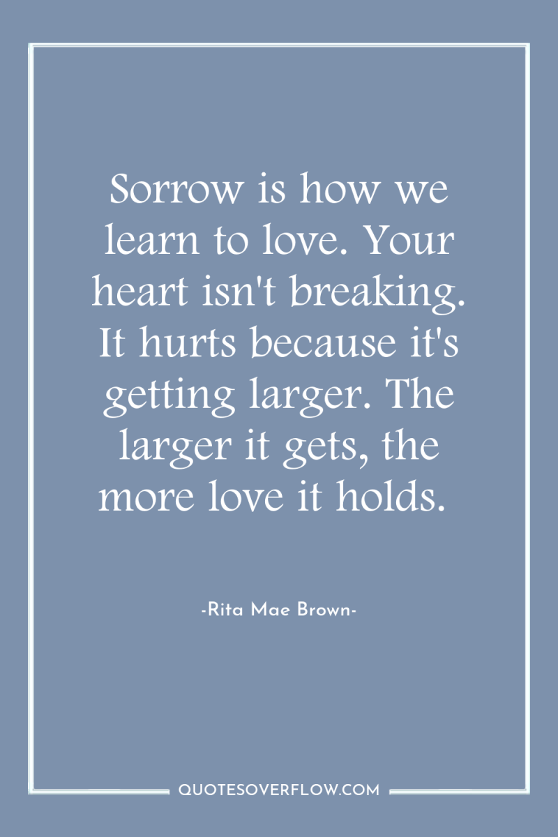 Sorrow is how we learn to love. Your heart isn't...