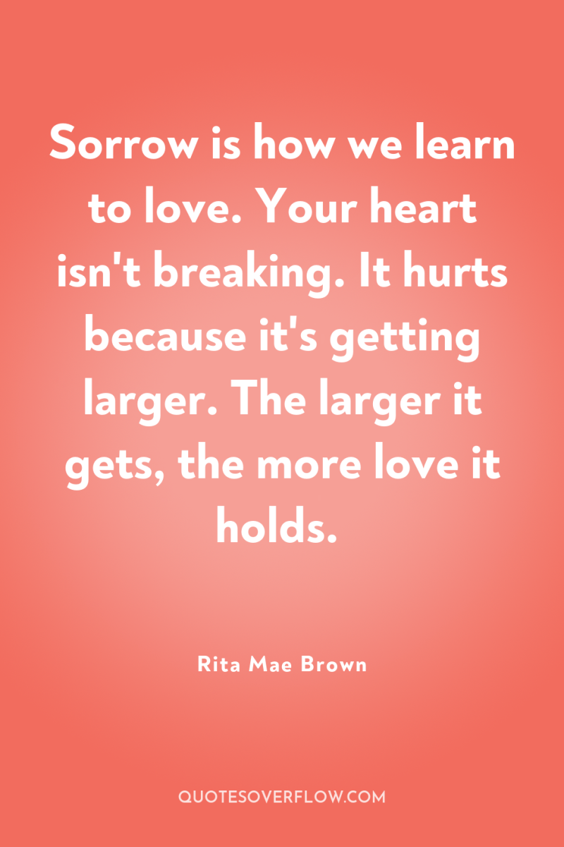 Sorrow is how we learn to love. Your heart isn't...