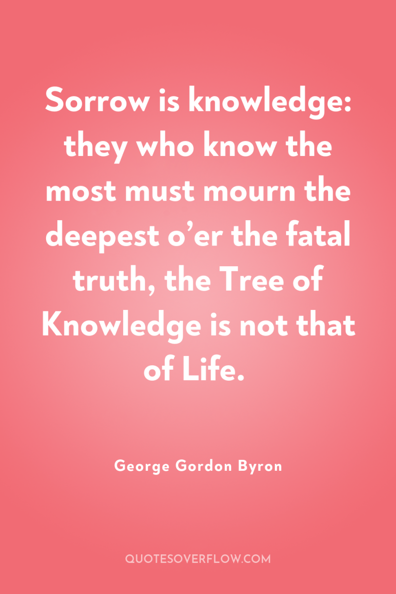 Sorrow is knowledge: they who know the most must mourn...