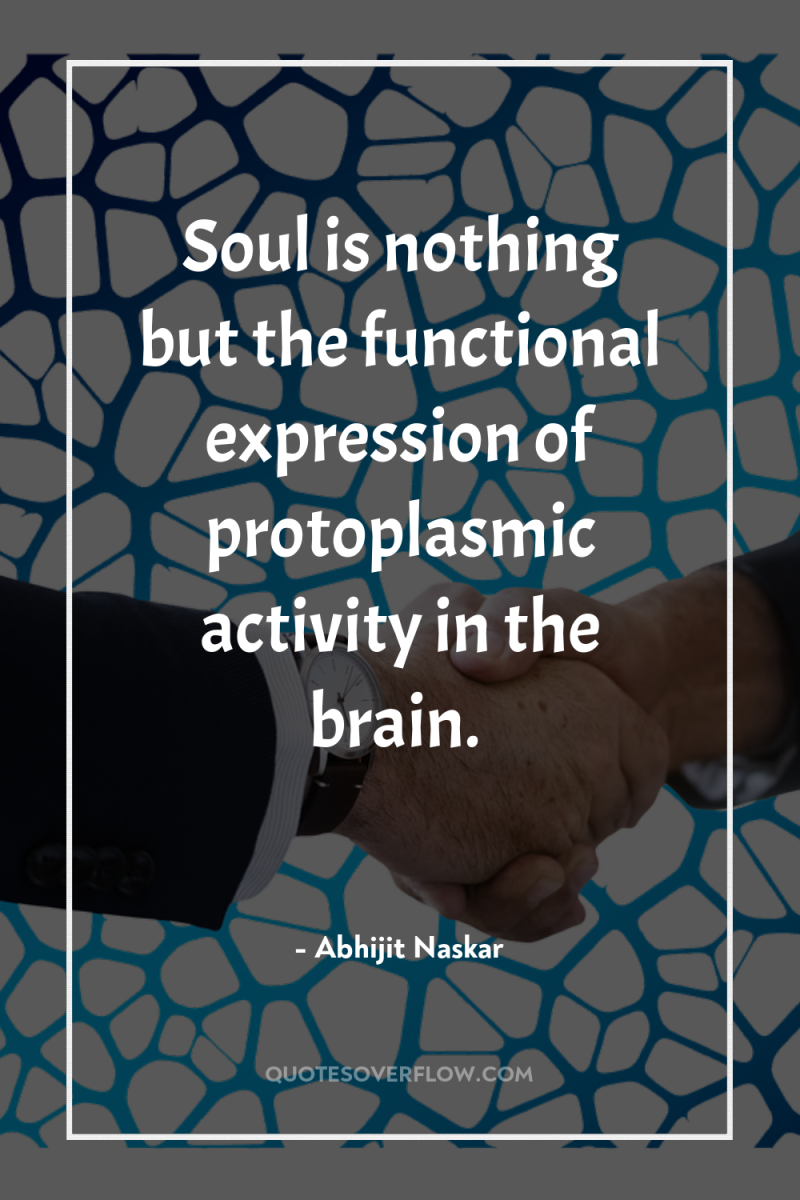 Soul is nothing but the functional expression of protoplasmic activity...