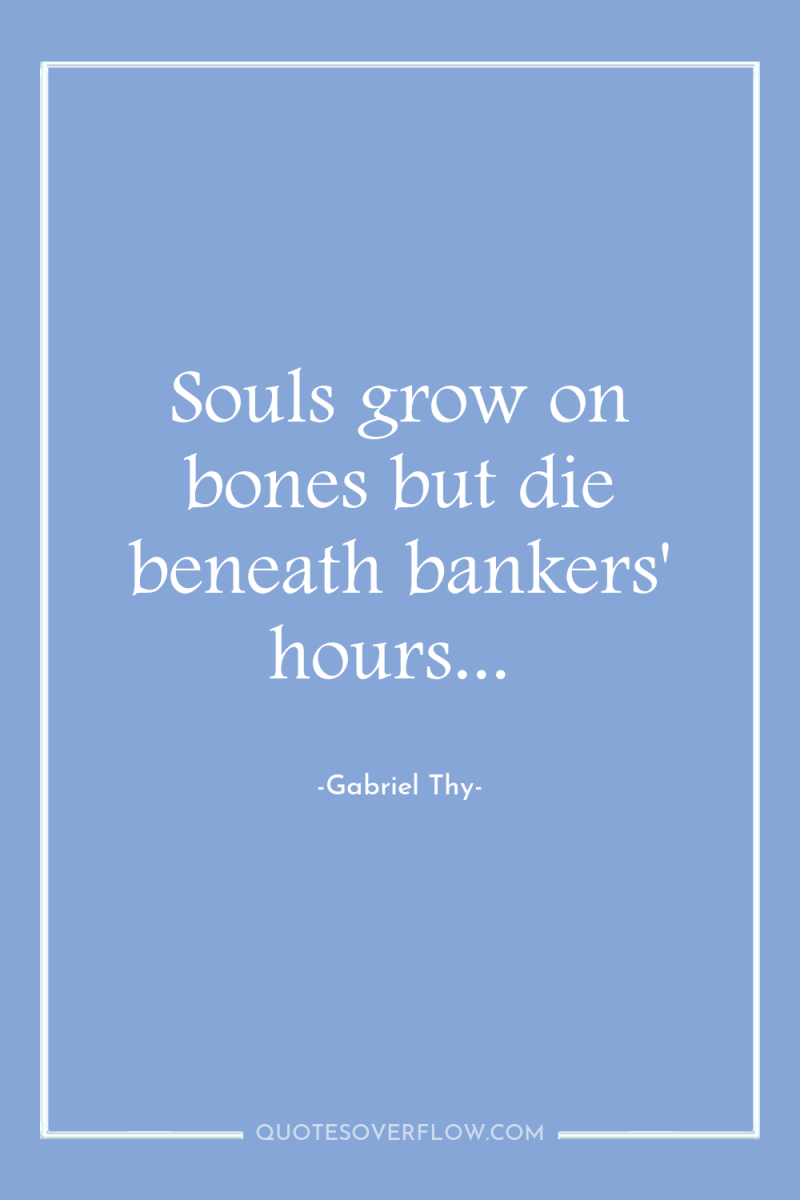 Souls grow on bones but die beneath bankers' hours... 