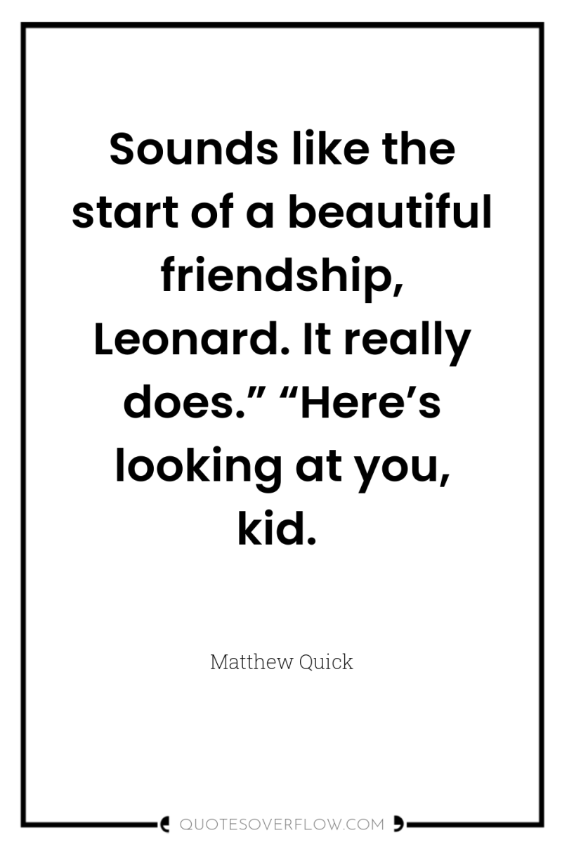Sounds like the start of a beautiful friendship, Leonard. It...