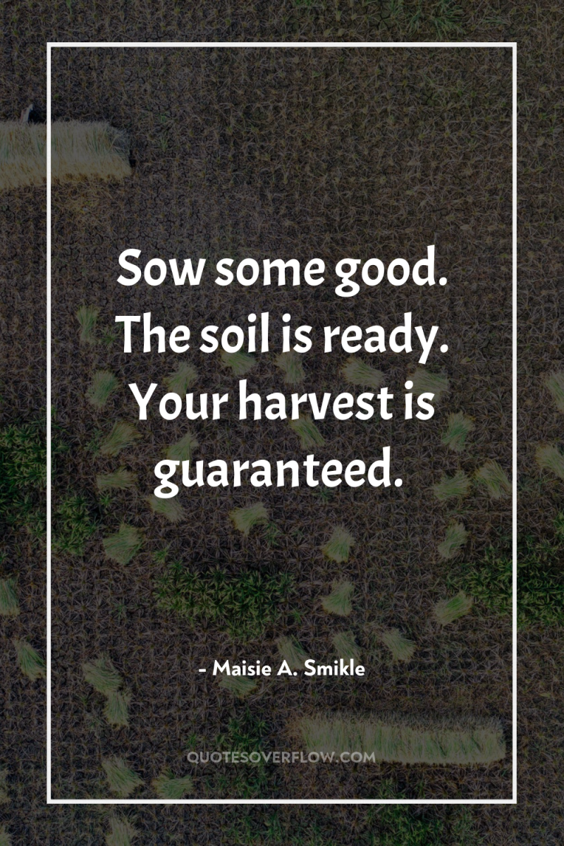 Sow some good. The soil is ready. Your harvest is...