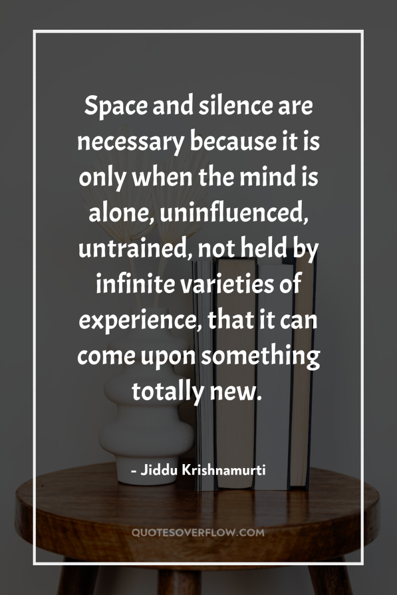 Space and silence are necessary because it is only when...