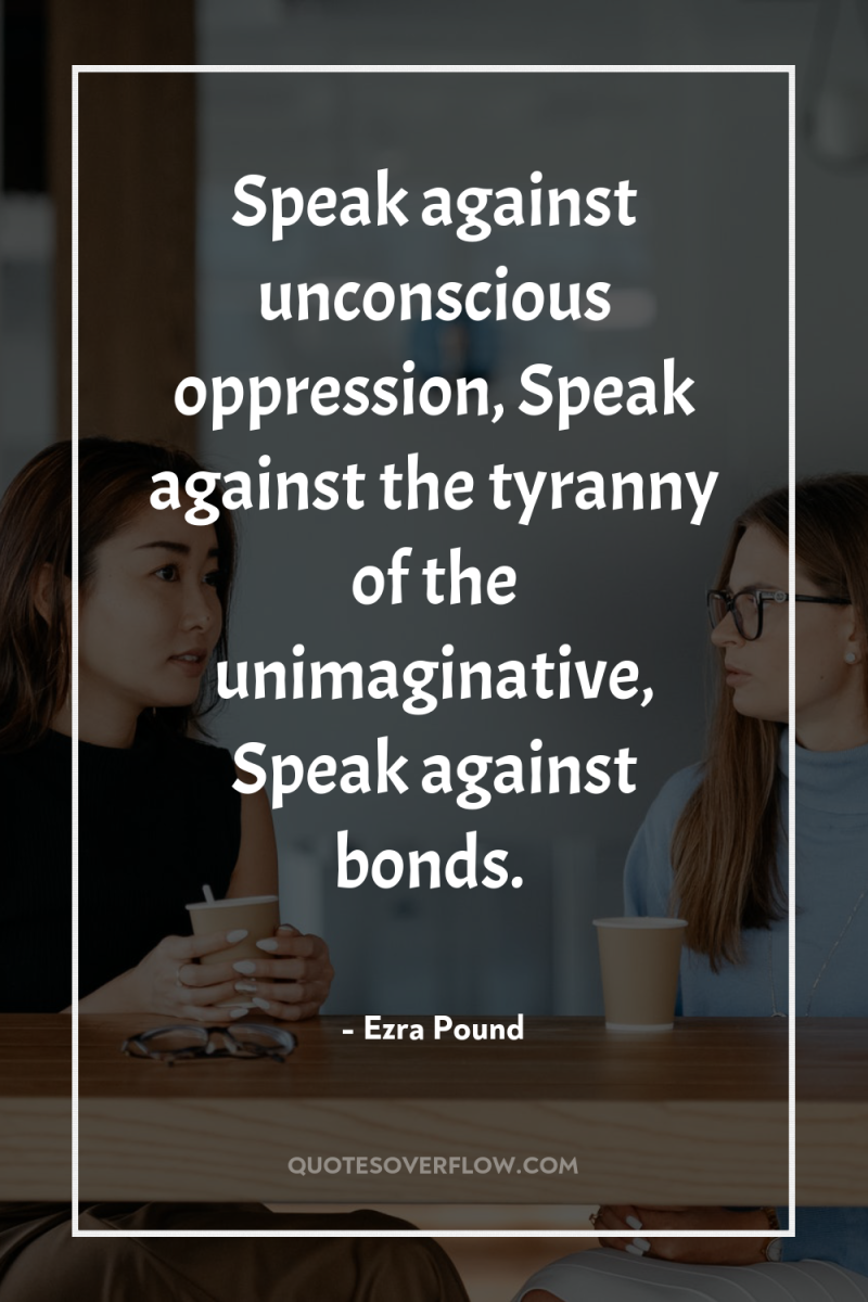 Speak against unconscious oppression, Speak against the tyranny of the...