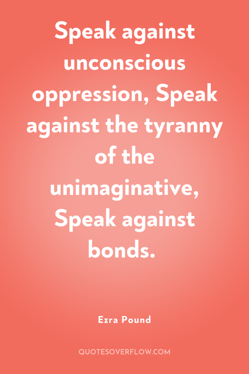 Speak against unconscious oppression, Speak against the tyranny of the...