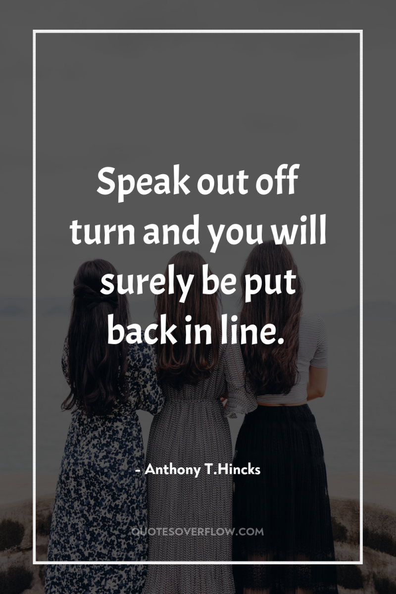 Speak out off turn and you will surely be put...