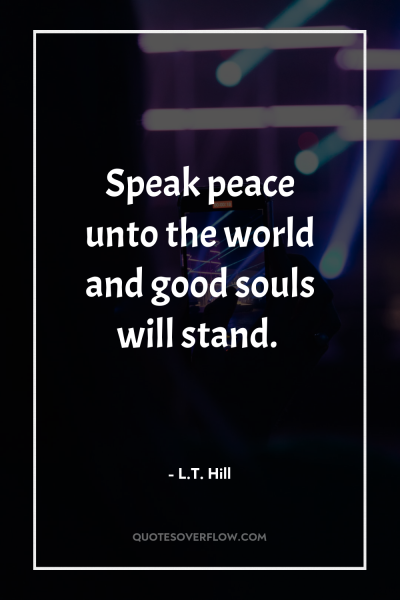 Speak peace unto the world and good souls will stand. 