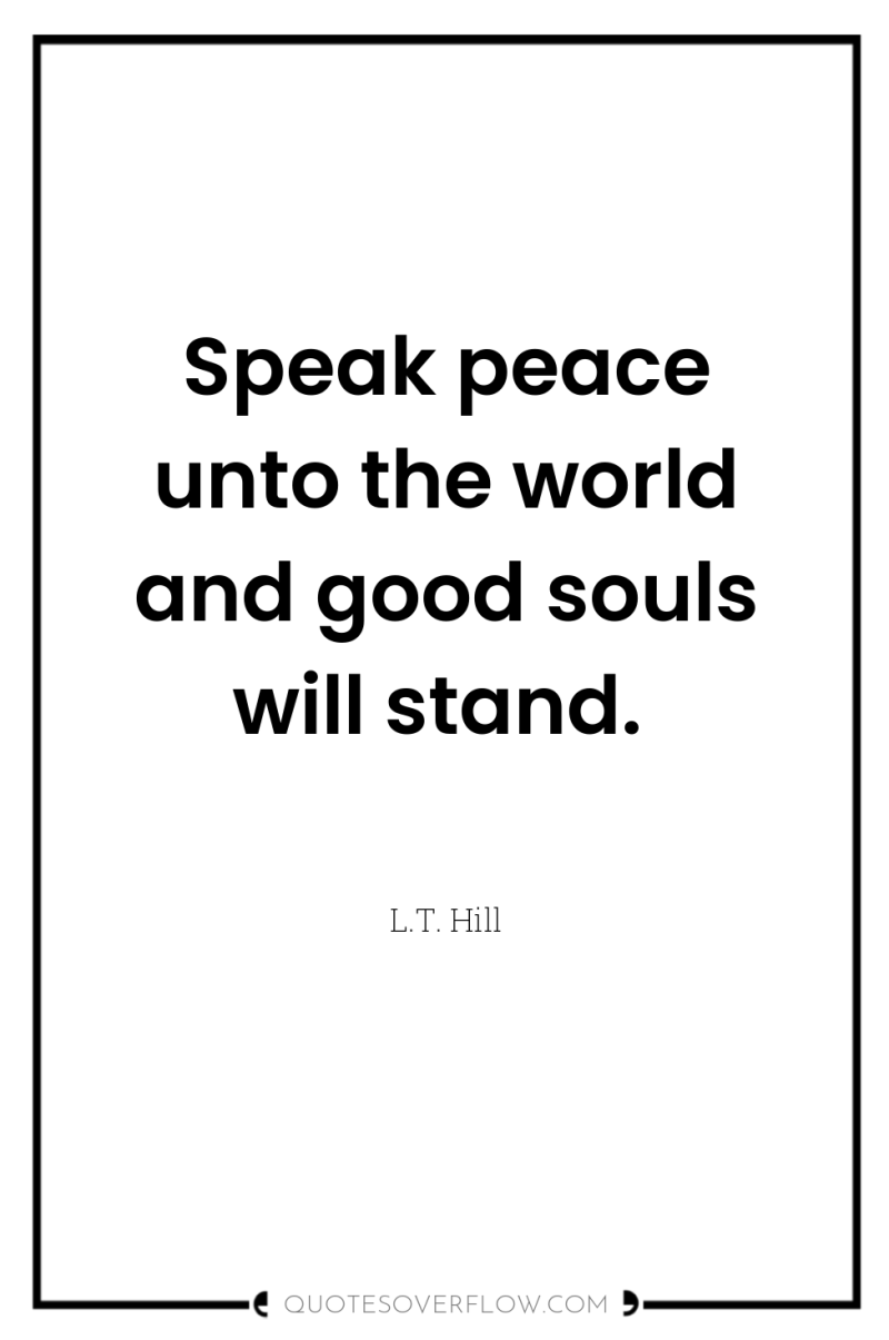 Speak peace unto the world and good souls will stand. 