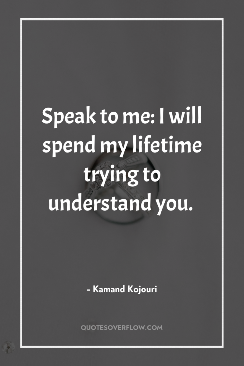 Speak to me: I will spend my lifetime trying to...