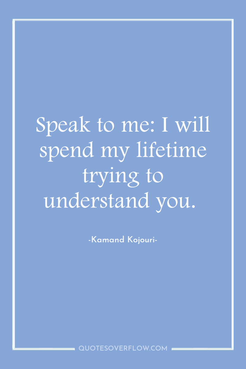 Speak to me: I will spend my lifetime trying to...