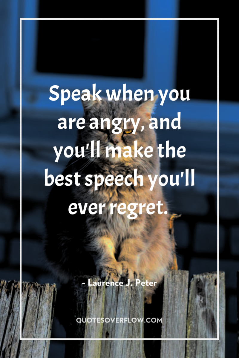 Speak when you are angry, and you'll make the best...