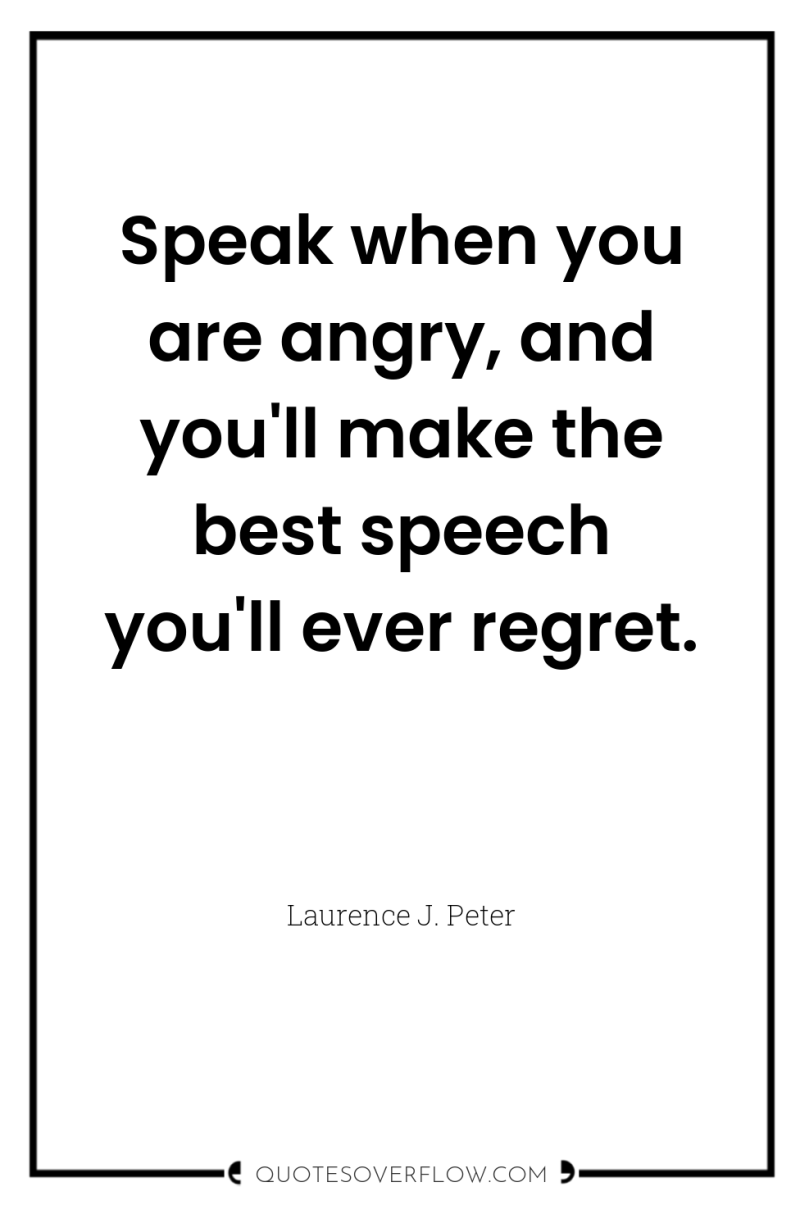 Speak when you are angry, and you'll make the best...