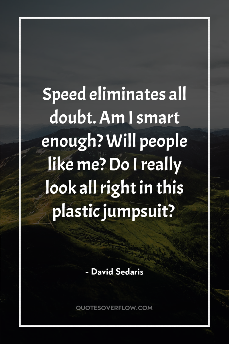 Speed eliminates all doubt. Am I smart enough? Will people...
