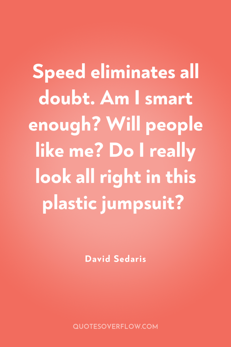 Speed eliminates all doubt. Am I smart enough? Will people...