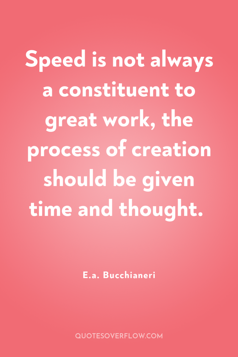 Speed is not always a constituent to great work, the...