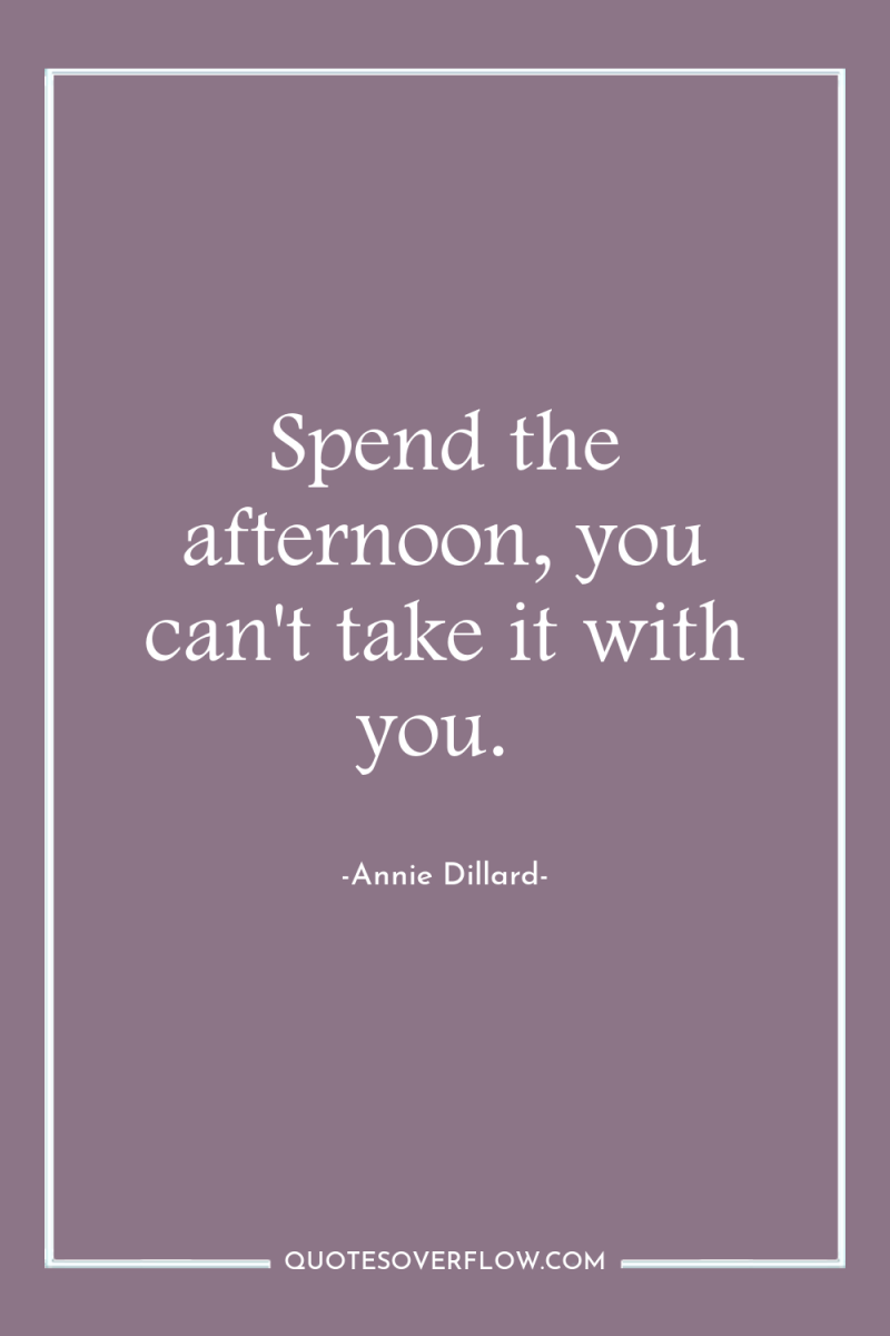 Spend the afternoon, you can't take it with you. 