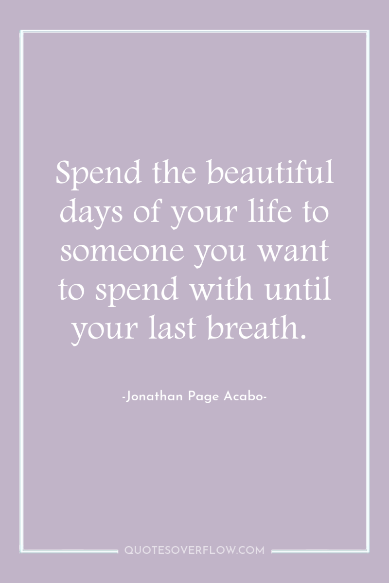 Spend the beautiful days of your life to someone you...
