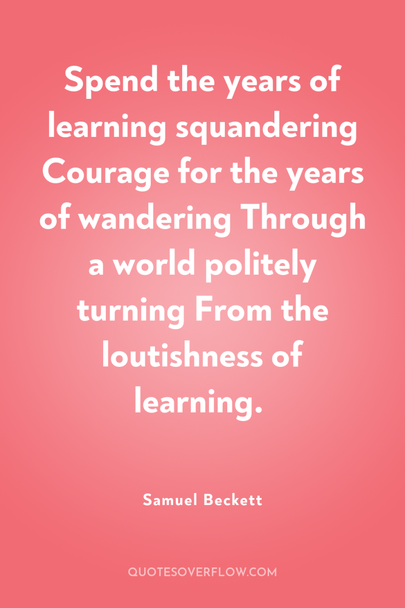 Spend the years of learning squandering Courage for the years...