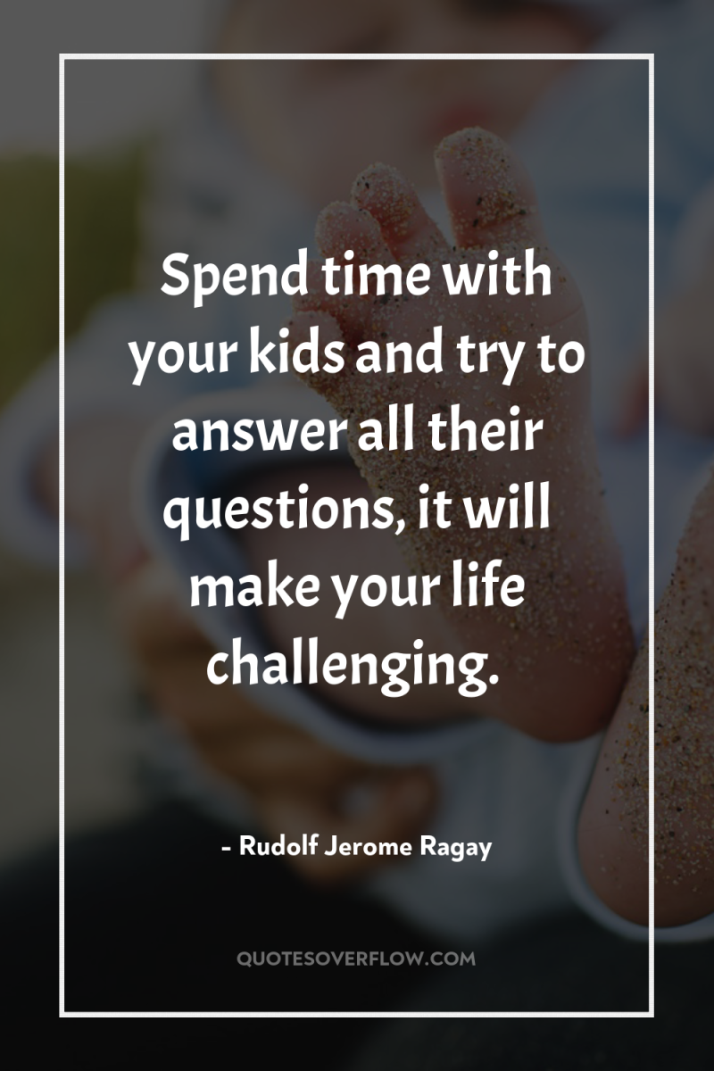 Spend time with your kids and try to answer all...