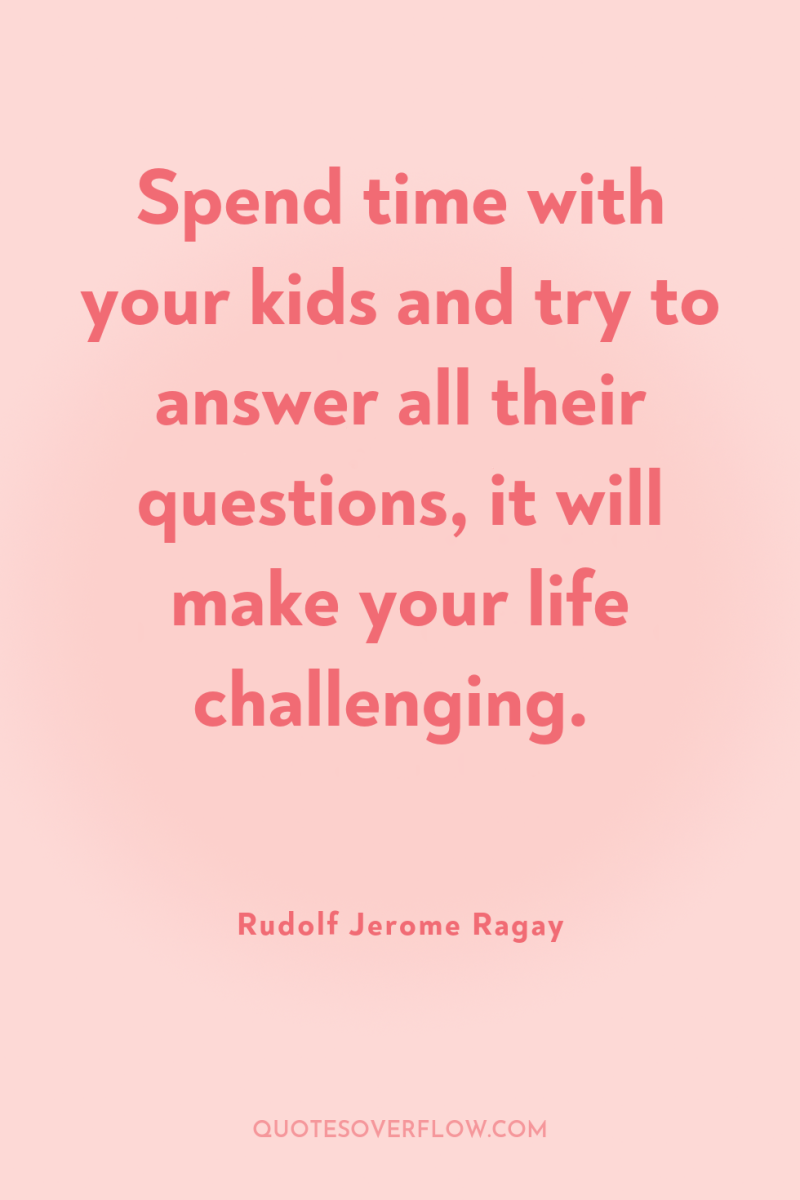 Spend time with your kids and try to answer all...