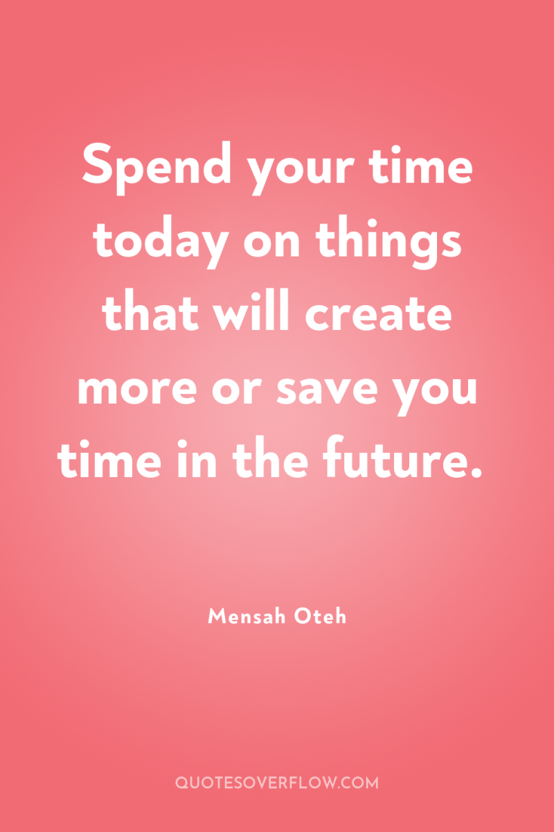 Spend your time today on things that will create more...