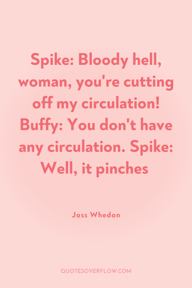 Spike: Bloody hell, woman, you're cutting off my circulation! Buffy:...